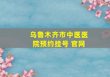 乌鲁木齐市中医医院预约挂号 官网